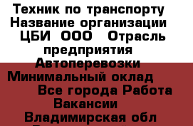 Техник по транспорту › Название организации ­ ЦБИ, ООО › Отрасль предприятия ­ Автоперевозки › Минимальный оклад ­ 30 000 - Все города Работа » Вакансии   . Владимирская обл.,Вязниковский р-н